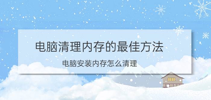 电脑清理内存的最佳方法 电脑安装内存怎么清理？